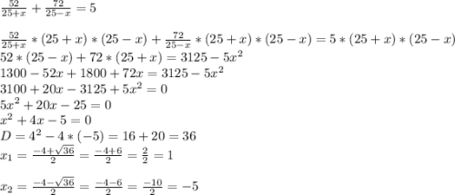 \frac{52}{25+x} +\frac{72}{25-x}=5\\\\\frac{52}{25+x}*(25+x)*(25-x) +\frac{72}{25-x}*(25+x)*(25-x)=5*(25+x)*(25-x)\\52* (25-x)+72*(25+x)=3125-5x^{2} \\1300-52x+1800+72x=3125-5x^{2} \\3100+20x-3125+5x^{2} =0\\5x^{2} +20x-25=0\\x^{2} +4x-5=0\\D=4^{2} -4*(-5)=16+20=36\\x_{1} =\frac{-4+\sqrt{36} }{2}=\frac{-4+6}{2}=\frac{2}{2} =1\\\\x_{2} =\frac{-4-\sqrt{36} }{2}=\frac{-4-6}{2}=\frac{-10}{2} =-5