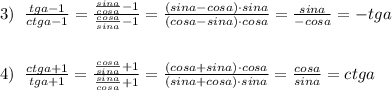 3)\; \; \frac{tga-1}{ctga-1}=\frac{\frac{sina}{cosa}-1}{\frac{cosa}{sina}-1}=\frac{(sina-cosa)\cdot sina}{(cosa-sina)\cdot cosa}=\frac{sina}{-cosa}=-tga\\\\\\4)\; \; \frac{ctga+1}{tga+1}=\frac{\frac{cosa}{sina}+1}{\frac{sina}{cosa}+1}=\frac{(cosa+sina)\cdot cosa}{(sina+cosa)\cdot sina}=\frac{cosa}{sina}=ctga