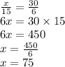 \frac{x}{15} = \frac{30}{6} \\ 6x = 30 \times 15 \\ 6x = 450 \\ x = \frac{450}{6} \\ x = 75