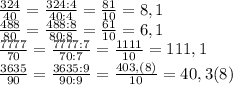 \frac{324}{40}=\frac{324:4}{40:4}=\frac{81}{10}=8,1\\\frac{488}{80}=\frac{488:8}{80:8}=\frac{61}{10}=6,1\\\frac{7777}{70}=\frac{7777:7}{70:7}=\frac{1111}{10}=111,1\\\frac{3635}{90}=\frac{3635:9}{90:9}=\frac{403,(8)}{10}=40,3(8)