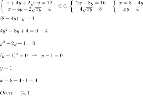 \left\{\begin{array}{ccc}x+4y+2\sqrt{xy}=12\\x+4y-2\sqrt{xy}=4\end{array}\right\; \oplus \ominus \; \left\{\begin{array}{ccc}2x+8y=16\\4\sqrt{xy}=8\end{array}\right\; \; \left\{\begin{array}{ccc}x=8-4y\\xy=4\end{array}\right\\\\(8-4y)\cdot y=4\\\\4y^2-8y+4=0\; |:4\\\\y^2-2y+1=0\\\\(y-1)^2=0\; \; \to \; \; y-1=0\\\\y=1\; \\\\x=8-4\cdot 1=4\\\\Otvet:\; \; (4,1)\; .