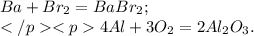 Ba+Br_{2}=BaBr_{2}; \\ 4Al+3O_{2}=2Al_{2}O_{3}.