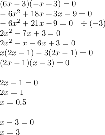 (6x - 3)( - x + 3) = 0 \\ - 6 {x}^{2} + 18x + 3x - 9 = 0 \\ - 6 {x}^{2} + 21x - 9 = 0 \: \: | \div ( - 3) \\ 2 {x}^{2} - 7x + 3 = 0 \\ 2{x}^{2} - x - 6x + 3 = 0 \\ x(2x - 1) - 3(2x - 1) = 0 \\ (2x - 1)(x - 3) = 0 \\ \\ 2x - 1 = 0 \\ 2x = 1 \\ x = 0.5 \\ \\ x - 3 = 0 \\ x = 3