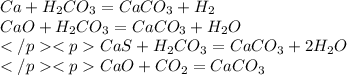 Ca + H_{2}CO_{3} = CaCO_{3} + H_{2} \\ CaO + H_{2}CO_{3} = CaCO_{3} + H_{2}O \\ CaS + H_{2}CO_{3} = CaCO_{3} + 2H_{2}O \\ CaO + CO_{2} = CaCO_{3}