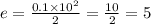 e = \frac{0.1 \times 10 {}^{2} }{2} = \frac{10}{2} = 5