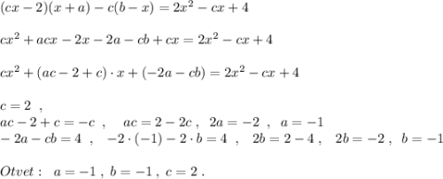 (cx-2)(x+a)-c(b-x)=2x^2-cx+4\\\\cx^2+acx-2x-2a-cb+cx=2x^2-cx+4\\\\cx^2+(ac-2+c)\cdot x+(-2a-cb)=2x^2-cx+4\\\\c=2\; \; ,\\ac-2+c=-c\; \; ,\; \; \; \; ac=2-2c\; ,\; \; 2a=-2\; \; ,\; \; a=-1\\-2a-cb=4\; \; ,\; \; \; -2\cdot (-1)-2\cdot b=4\; \; ,\; \; \; 2b=2-4\; ,\; \; \; 2b=-2\; ,\; \; b=-1\\\\Otvet:\; \; a=-1\; ,\; b=-1\; ,\; c=2\; .
