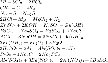 2P + 5Cl_{2} = 2PCl_{5}\\CH_{4} = C + 2H_{2}\\Na + S = Na_{2}S\\2HCl + Mg = MgCl_{2} + H_{2}\\ZnSO_{4} + 2KOH = K_{2}SO_{4} + Zn(OH)_{2}\\BaCl_{2} + Na_{2}SO_{4} = BaSO_{4} + 2NaCl\\AlCl_{3} + 3NaOH = 3NaCl + Al(OH)_{3}\\2Fe(OH)_{3} = Fe_{2}O_{3} + 3H_{2}O\\3H_{2}SO_{4} + 2Al = Al_{2}(SO_{4})_{3} + 3H_{2}\\P_{2}O_{5} +3 Na_{2}O = 2Na_{3}PO_{4}\\Al_{2}(SO_{4})_{3} + 3Ba(NO_{3})_{2} = 2Al(NO_{3})_{3} + 3BaSO_{4}