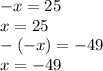 - x = 25 \\ x = 25 \\ - ( - x) = - 49 \\ x = - 49 \\