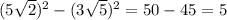 (5 \sqrt{2} )^{2} - (3 \sqrt{5} )^{2} = 50 - 45 = 5
