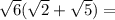 \sqrt{6} ( \sqrt{2} + \sqrt{5} ) =