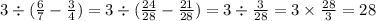 3 \div ( \frac{6}{7} - \frac{3}{4}) = 3 \div ( \frac{24}{28} - \frac{21}{28}) = 3 \div \frac{3}{28} = 3 \times \frac{28}{3} = 28