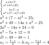 \left \{ {{a + b=7} ; \atop {a^{2} + b^{2}=25;}} \right. \\ \left \{ {{b=7-a} \atop {a^{2} + (7-a)^{2}=25}} \right.\\ a^{2} + (7-a)^{2}=25;\\ a^{2} + 49-14a+a^{2}=25\\ 2a^2-14a+24=0\\ a^2-7a+12=0\\ D=49-48=1\\a_{1}=\frac{7-1}{2}=3; a_{2}=\frac{7+1}{2}=4