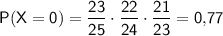 \sf P(X=0)=\dfrac{23}{25}\cdot\dfrac{22}{24}\cdot \dfrac{21}{23}=0{,}77