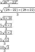 \frac{ \sqrt{ {28 }^{2} - {22}^{2} } } 3 \\ \frac{ \sqrt{(28 - 22) \times (28 + 22)} }{3} \\ \frac{ \sqrt{6 \times 50} }{3} \\ \frac{{5 \sqrt{6 \times 2} } }{3} \\ \frac{ {5 \sqrt{6 \times 2} } }{3} \\ \frac{5 \sqrt{12} }{3} \\ \frac{10 \sqrt{3} }{3}