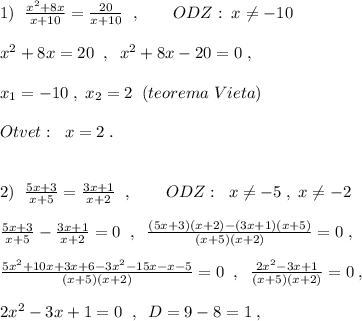 1)\; \; \frac{x^2+8x}{x+10}=\frac{20}{x+10}\; \; ,\qquad ODZ:\; x\ne -10\\\\x^2+8x=20\; \; ,\; \; x^2+8x-20=0\; ,\\\\x_1=-10\; ,\; x_2=2\; \; (teorema\; Vieta)\\\\Otvet:\; \; x=2\; .\\\\\\2)\; \; \frac{5x+3}{x+5}=\frac{3x+1}{x+2}\; \; ,\qquad ODZ:\; \; x\ne -5\; ,\; x\ne -2\\\\\frac{5x+3}{x+5}-\frac{3x+1}{x+2}=0\; \; ,\; \; \frac{(5x+3)(x+2)-(3x+1)(x+5)}{(x+5)(x+2)}=0\; ,\\\\\frac{5x^2+10x+3x+6-3x^2-15x-x-5}{(x+5)(x+2)}=0\; \; ,\; \; \frac{2x^2-3x+1}{(x+5)(x+2)}=0\; ,\\\\2x^2-3x+1=0\; \; ,\; \; D=9-8=1\; ,