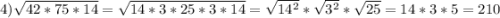 4)\sqrt{42*75*14}=\sqrt{14*3*25*3*14}=\sqrt{14^2}*\sqrt{3^2}*\sqrt{25}=14*3*5=210