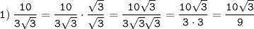 \displaystyle \tt 1) \: \frac{10}{3\sqrt{3}}=\frac{10}{3\sqrt{3}}\cdot \frac{\sqrt{3}}{\sqrt{3}}=\frac{10\sqrt{3}}{3\sqrt{3}\sqrt{3}}=\frac{10\sqrt{3}}{3\cdot3}=\frac{10\sqrt{3}}{9}