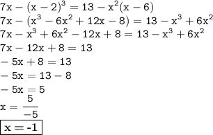 \displaystyle \tt 7x-(x-2)^3=13-x^2(x-6)\\\displaystyle \tt 7x-(x^3-6x^2+12x-8)=13-x^3+6x^2\\\displaystyle \tt 7x-x^3+6x^2-12x+8=13-x^3+6x^2\\\displaystyle \tt 7x-12x+8=13\\\displaystyle \tt -5x+8=13\\\displaystyle \tt -5x=13-8\\\displaystyle \tt -5x=5\\\displaystyle \tt x=\frac{5}{-5}\\\displaystyle \tt \fbox{\textbf{x\:=\:-1}}