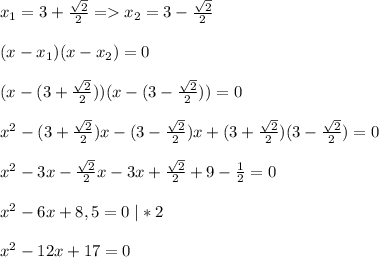 x_1=3+\frac{\sqrt{2}}{2}=x_2=3-\frac{\sqrt{2}}{2}\\\\(x-x_1)(x-x_2)=0\\\\(x-(3+\frac{\sqrt{2}}{2}))(x-(3-\frac{\sqrt{2}}{2}))=0\\\\x^2-(3+\frac{\sqrt{2}}{2})x-(3-\frac{\sqrt{2}}{2})x+(3+\frac{\sqrt{2}}{2})(3-\frac{\sqrt{2}}{2})=0\\\\x^2-3x-\frac{\sqrt{2}}{2}x-3x+\frac{\sqrt{2}}{2}+9-\frac{1}{2}=0\\\\x^2-6x+8,5=0\;|*2\\\\x^2-12x+17=0