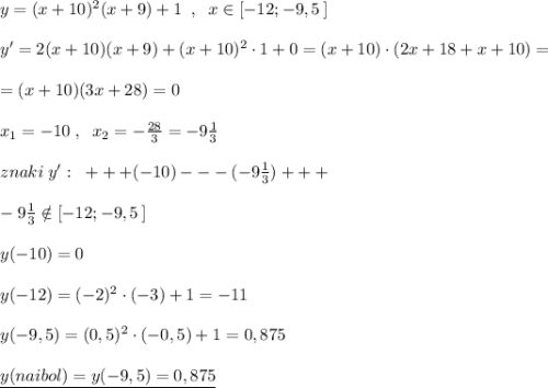 y=(x+10)^2(x+9)+1\; \; ,\; \; x\in [-12;-9,5\, ]\\\\y'=2(x+10)(x+9)+(x+10)^2\cdot 1+0=(x+10)\cdot (2x+18+x+10)=\\\\=(x+10)(3x+28)=0\\\\x_1=-10\; ,\; \; x_2=-\frac{28}{3}=-9\frac{1}{3}\\\\znaki\; y':\; \; +++(-10)---(-9\frac{1}{3})+++\\\\-9\frac{1}{3}\notin [-12;-9,5\, ]\\\\y(-10)=0\\\\y(-12)=(-2)^2\cdot (-3)+1=-11\\\\y(-9,5)=(0,5)^2\cdot (-0,5)+1=0,875\\\\\underline {y(naibol)=y(-9,5)=0,875}