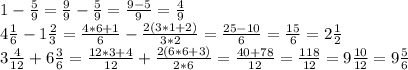 1-\frac{5}{9}=\frac{9}{9}-\frac{5}{9}=\frac{9-5}{9}=\frac{4}{9}\\4\frac{1}{6}-1\frac{2}{3}=\frac{4*6+1}{6}-\frac{2(3*1+2)}{3*2}=\frac{25-10}{6}=\frac{15}{6}=2\frac{1}{2}\\3\frac{4}{12}+6\frac{3}{6}=\frac{12*3+4}{12}+\frac{2(6*6+3)}{2*6}=\frac{40+78}{12}=\frac{118}{12}=9\frac{10}{12}=9\frac{5}{6}