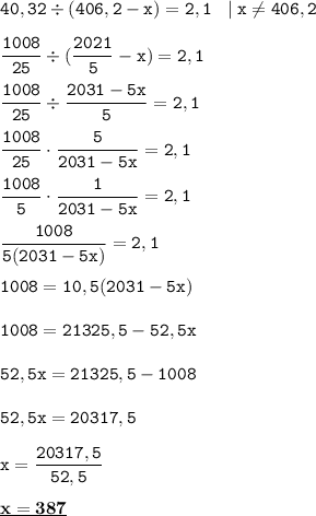 \displaystyle \tt 40,32 \div (406,2-x)=2,1\:\:\:\:|\: x\ne 406,2\\\\ \frac{1008}{25}\div(\frac{2021}{5}-x)=2,1\\\\ \frac{1008}{25}\div\frac{2031-5x}{5}=2,1\\\\ \frac{1008}{25}\cdot\frac{5}{2031-5x}=2,1\\\\ \frac{1008}{5}\cdot\frac{1}{2031-5x}=2,1\\\\ \frac{1008}{5(2031-5x)}=2,1\\\\ 1008=10,5(2031-5x)\\\\ 1008=21325,5-52,5x\\\\ 52,5x=21325,5-1008\\\\ 52,5x=20317,5\\\\ x=\frac{20317,5}{52,5}\\\\ \underline{\bold{x=387}}