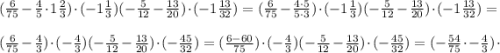 (\frac{6}{75} - \frac{4}{5} \cdot 1\frac{2}{3}) \cdot (-1\frac{1}{3}) (-\frac{5}{12} - \frac{13}{20}) \cdot (-1\frac{13}{32}) = (\frac{6}{75} - \frac{4\cdot5}{5\cdot3}) \cdot (-1\frac{1}{3}) (-\frac{5}{12} - \frac{13}{20}) \cdot (-1\frac{13}{32}) = \\\\ (\frac{6}{75} - \frac{4}{3}) \cdot (-\frac{4}{3}) (-\frac{5}{12} - \frac{13}{20}) \cdot (-\frac{45}{32}) = (\frac{6-60}{75}) \cdot (-\frac{4}{3}) (-\frac{5}{12} - \frac{13}{20}) \cdot (-\frac{45}{32}) = (-\frac{54}{75} \cdot -\frac{4}{3}) \cdot\\\\