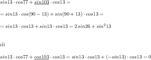 sin13\cdot cos77+\underline {sin103}\cdot cos13=\\\\=sin13\cdot cos(90-13)+sin(90+13)\cdot cos13=\\\\=sin13\cdot cos13+sin13\cdot cos13=2\, sin26+sin^213\\\\\\ili\\\\sin13\cdot cos77+\underline {cos103}\cdot cos13=sin13\cdot cos13+(-sin13)\cdot cos13=0