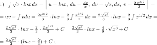 1)\; \; \int \sqrt{x}\cdot lnx\, dx=\Big[\; u=lnx,\; du=\frac{dx}{x},\; dv=\sqrt{x}, dx,\; v=\frac{2\, x^{3/2}}{3}\; \Big]=\\\\=uv-\int v\m du=\frac{2x^{3/2}}{3}\cdot lnx-\frac{2}{3}\int \frac{x^{3/2}}{x}\, dx=\frac{2\, \sqrt{x^3}}{3}\cdot lnx-\frac{2}{3}\int x^{1/2}\, dx=\\\\=\frac{2\, \sqrt{x^3}}{3}\cdot lnx-\frac{2}{3}\cdot \frac{2\, x^{3/2}}{3}+C=\frac{2\, \sqrt{x^3}}{3}\cdot lnx-\frac{4}{9}\cdot \sqrt{x^3}+C=\\\\=\frac{2\, \sqrt{x^3}}{3}\cdot (lnx-\frac{2}{3})+C\; ;