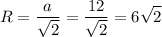 \displaystyle \[R=\frac{a}{{\sqrt 2 }}=\frac{{12}}{{\sqrt 2}}=6\sqrt 2\]