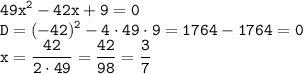 \displaystyle \tt 49x^2-42x+9=0\\\displaystyle \tt D=(-42)^2-4\cdot49\cdot9=1764-1764=0\\\displaystyle \tt x=\frac{42}{2\cdot49}=\frac{42}{98}=\frac{3}{7}