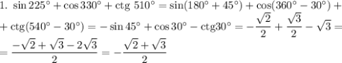 1. \ \sin 225^{\circ} + \cos 330^{\circ} + \text{ctg} \ 510^{\circ} = \sin (180^{\circ} + 45^{\circ}) + \cos (360^{\circ} - 30^{\circ}) + \\+ \text{ctg} (540^{\circ} - 30^{\circ}) = -\sin 45^{\circ} + \cos 30^{\circ} - \text{ctg} 30^{\circ} = -\dfrac{\sqrt{2}}{2} + \dfrac{\sqrt{3}}{2} - \sqrt{3} = \\= \dfrac{-\sqrt{2} + \sqrt{3} - 2\sqrt{3}}{2} = -\dfrac{\sqrt{2} + \sqrt{3}}{2}