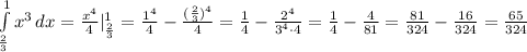 \int\limits^1_\frac{2}{3} {x^3} \, dx = \frac{x^4}{4} |_{\frac{2}{3}}^{1} = \frac{1^4}{4} - \frac{(\frac{2}{3})^4}{4} = \frac{1}{4} - \frac{2^4}{3^4\cdot 4} = \frac{1}{4} - \frac{4}{81} = \frac{81}{324} - \frac{16}{324} = \frac{65}{324}