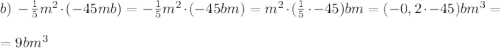 b) \; -\frac{1}{5} m^{2}\cdot (-45mb) = -\frac{1}{5} m^{2}\cdot (-45bm) = m^{2}\cdot (\frac{1}{5}\cdot -45)bm = (-0,2\cdot -45)bm^{3} = \\\\ = 9bm^{3}