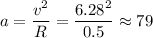 a = \dfrac{v^2}{R} = \dfrac{6.28^2}{0.5} \approx 79