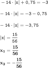 \displaystyle \tt -14\cdot |x|+0,75=-3\\\\ \displaystyle \tt -14\cdot |x|=-3-0,75\\\\ \displaystyle \tt -14\cdot |x|=-3,75\\\\ \displaystyle \tt |x|=\frac{15}{56}\\\\\displaystyle \tt \bold{x_1=\frac{15}{56}}\\\\ \displaystyle \tt \bold{x_2=-\frac{15}{56}}\\