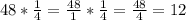 48*\frac{1}{4} =\frac{48}{1} *\frac{1}{4} =\frac{48}{4} =12