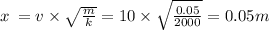 x \: = v \times \sqrt{ \frac{m}{k} } = 10 \times \sqrt{ \frac{0.05}{2000} } = 0.05m