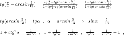 tg(\frac{\pi}{4}-arcsin\frac{5}{13})=\frac{tg\frac{\pi}{4}-tg(arcsin\frac{5}{13})}{1+tg\frac{\pi}{4}\cdot tg(arcsin\frac{5}{13})}=\frac{1-tg(arcsin\frac{5}{13})}{1+tg(arcsin\frac{5}{13})}\\\\\\tg(arcsin\frac{5}{13})=tg\alpha \; \; ,\; \; \alpha =arcsin\frac{5}{13}\; \; \Rightarrow \; \; sin\alpha =\frac{5}{13}\\\\1+ctg^2a=\frac{1}{sin^2\alpha }\; \; ,\; \; 1+\frac{1}{tg^2\alpha }=\frac{1}{sin^2\alpha }\; \; ,\; \; \frac{1}{tg^2\alpha }=\frac{1}{sin^2\alpha }-1\; \; ,