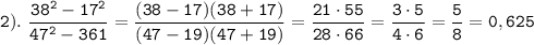 \displaystyle \tt 2). \ \frac{38^{2}-17^{2}}{47^{2}-361}=\frac{(38-17)(38+17)}{(47-19)(47+19)}=\frac{21\cdot55}{28\cdot66}=\frac{3\cdot5}{4\cdot6}=\frac{5}{8}=0,625