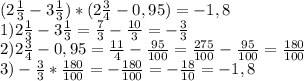 (2\frac{1}{3} -3\frac{1}{3} )*(2\frac{3}{4} -0,95)=-1,8\\1)2\frac{1}{3} -3\frac{1}{3} =\frac{7}{3} -\frac{10}{3} =-\frac{3}{3} \\2)2\frac{3}{4} -0,95=\frac{11}{4} -\frac{95}{100} =\frac{275}{100} -\frac{95}{100} =\frac{180}{100} \\3)-\frac{3}{3} *\frac{180}{100} =-\frac{180}{100} =-\frac{18}{10} =-1,8