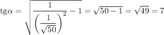\rm{tg}\alpha =\sqrt{\dfrac{1}{\left(\dfrac{1}{\sqrt{50} }\right)^2 } -1} =\sqrt{50-1} =\sqrt{49} =7