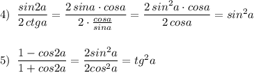 4)\; \; \dfrac{sin2a}{2\, ctga}=\dfrac{2\, sina\cdot cosa}{2\cdot \frac{cosa}{sina}}=\dfrac{2\, sin^2a\cdot cosa}{2\, cosa}=sin^2a\\\\\\5)\; \; \dfrac{1-cos2a}{1+cos2a}=\dfrac{2sin^2a}{2cos^2a}=tg^2a