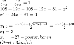 \frac{12}{9-x}-\frac{12}{9+x}=1\\108+12x-108+12x=81-x^2\\x^2+24x-81=0\\\\x_{1,2}=\frac{-24(+-)\sqrt{576+324}}{2}=\frac{-24(+-)30}{2}\\x_{1}=3\\x_{2}=-27-postor.koren\\ Otvet: 3km/ch