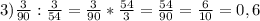 3)\frac{3}{90} :\frac{3}{54} =\frac{3}{90} *\frac{54}{3} =\frac{54}{90} =\frac{6}{10} =0,6