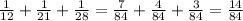 \frac{1}{12} +\frac{1}{21}+\frac{1}{28} = \frac{7}{84} +\frac{4}{84} +\frac{3}{84} =\frac{14}{84}