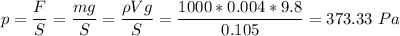 p = \dfrac{F}{S} = \dfrac{mg}{S} = \dfrac{\rho Vg}{S} = \dfrac{1000*0.004*9.8}{0.105} = 373.33~Pa