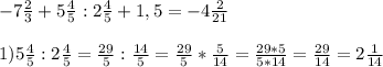 -7\frac{2}{3}+5\frac{4}{5}:2\frac{4}{5}+1,5=-4\frac{2}{21}\\\\1) 5\frac{4}{5}:2\frac{4}{5}=\frac{29}{5}:\frac{14}{5}= \frac{29}{5}*\frac{5}{14}=\frac{29*5}{5*14}=\frac{29}{14}=2\frac{1}{14}