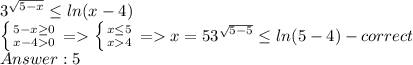 3^{\sqrt{5-x}}\leq ln(x-4)\\\left \{ {{5-x\geq0 } \atop {x-40}} \right. = \left \{ {{x\leq5} \atop {x4}} \right. = x = 53^{\sqrt{5-5}} \leq ln(5-4) - correct\\Answer: 5