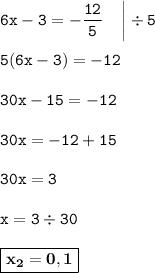 \displaystyle \tt 6x-3=-\frac{12}{5}\:\:\:\:\:\bigg|\div5\\\\ \displaystyle \tt 5(6x-3)=-12\\\\ \displaystyle \tt 30x-15=-12\\\\\displaystyle \tt 30x=-12+15\\\\ \displaystyle \tt 30x=3\\\\ \displaystyle \tt x=3\div30\\\\ \displaystyle \tt \boxed{\bold{x_2=0,1}}